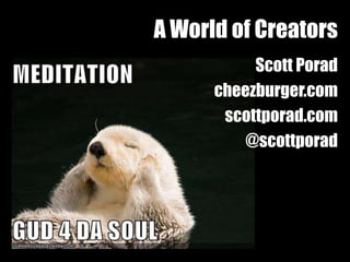 A World of Creators
           Scott Porad
      cheezburger.com
       scottporad.com
          @scottporad
 