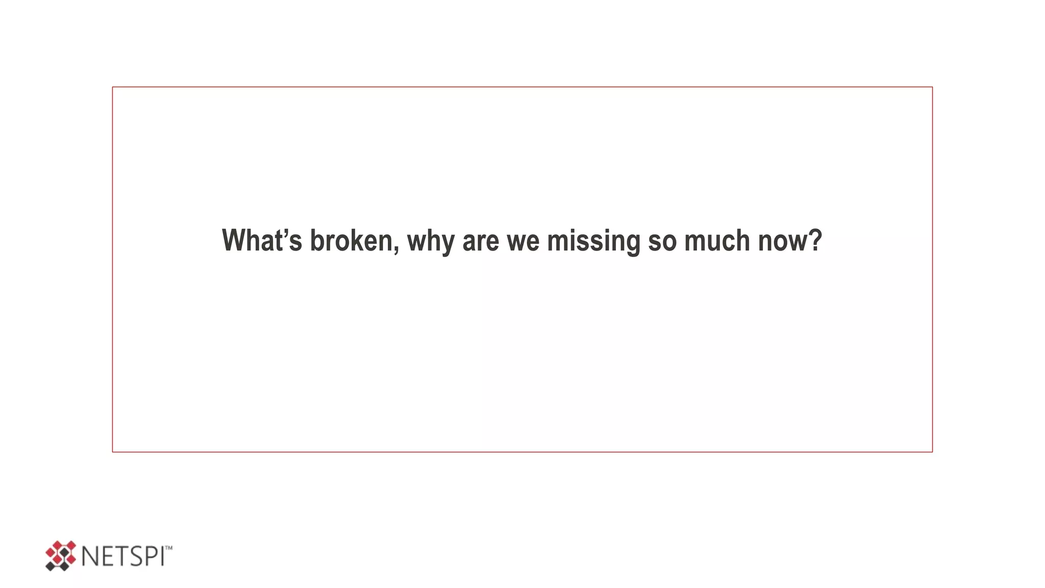 What’s broken, why are we missing so much now?
 