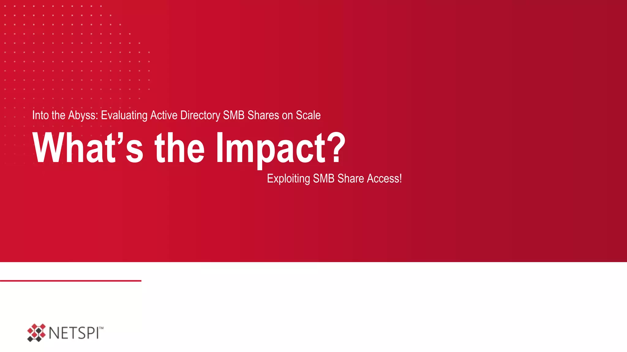 What’s the Impact?
Into the Abyss: Evaluating Active Directory SMB Shares on Scale
Exploiting SMB Share Access!
 