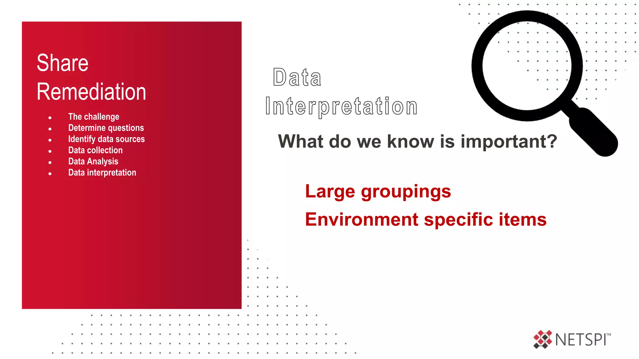 Share
Remediation
● The challenge
● Determine questions
● Identify data sources
● Data collection
● Data Analysis
● Data interpretation
What do we know is important?
Large groupings
Environment specific items
 