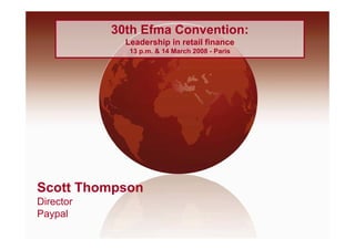 30th Efma Convention:
             Leadership in retail finance
             L d    hi i     t il fi
              13 p.m. & 14 March 2008 - Paris




Scott Thompson
Director
Paypal
P     l