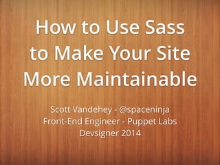 How to Use Sass
to Make Your Site
More Maintainable
Scott Vandehey - @spaceninja
Front-End Engineer - Puppet Labs
Devsigner 2014
 