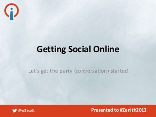 @w2scott Presented to #Zenith2013
Let’s get the party (conversation) started
Getting Social Online
 
