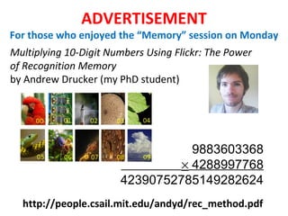 ADVERTISEMENT For those who enjoyed the “Memory” session on Monday Multiplying 10-Digit Numbers Using Flickr: The Power of Recognition Memory by Andrew Drucker (my PhD student) http://people.csail.mit.edu/andyd/rec_method.pdf 9883603368    4288997768 42390752785149282624 