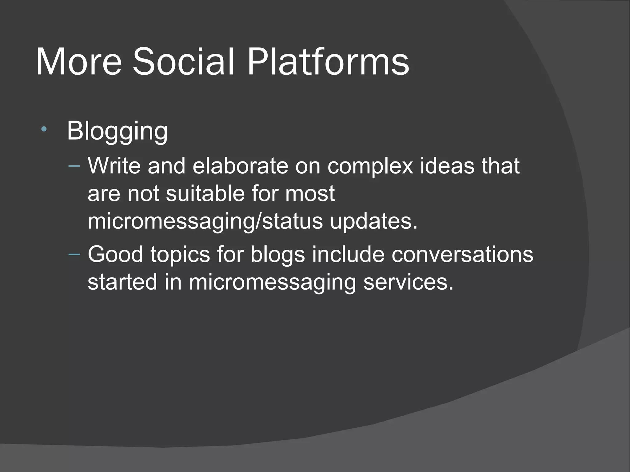 More Social Platforms Blogging Write and elaborate on complex ideas that are not suitable for most micromessaging/status updates. Good topics for blogs include conversations started in micromessaging services. 