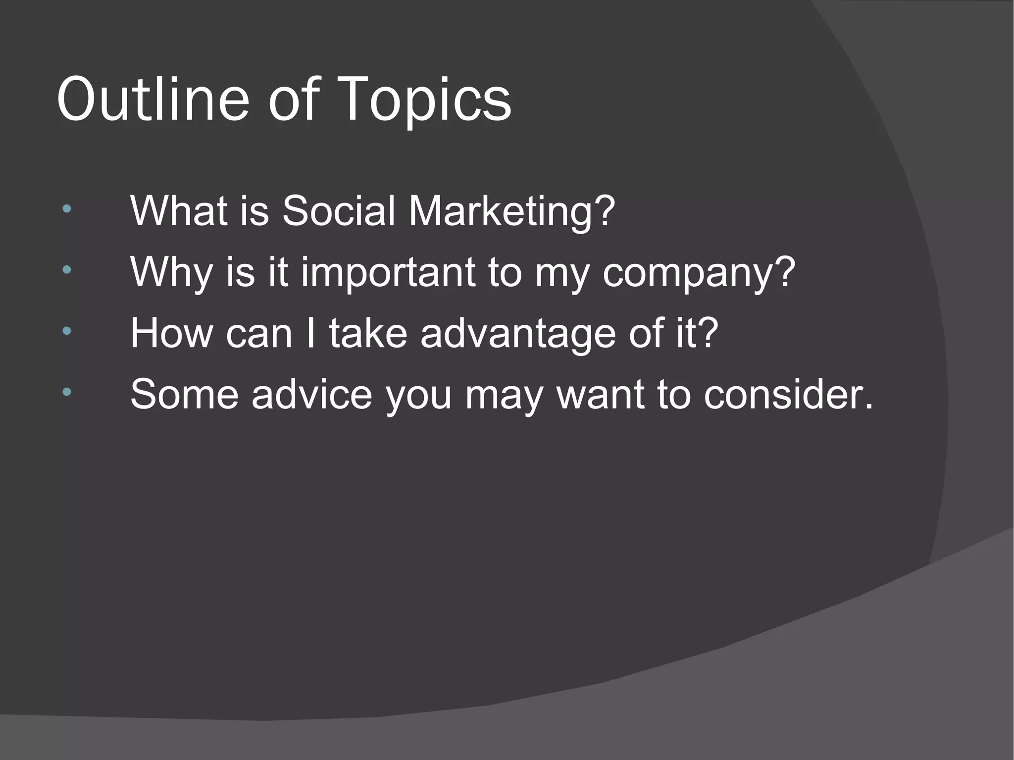 Outline of Topics What is Social Marketing? Why is it important to my company? How can I take advantage of it? Some advice you may want to consider. 
