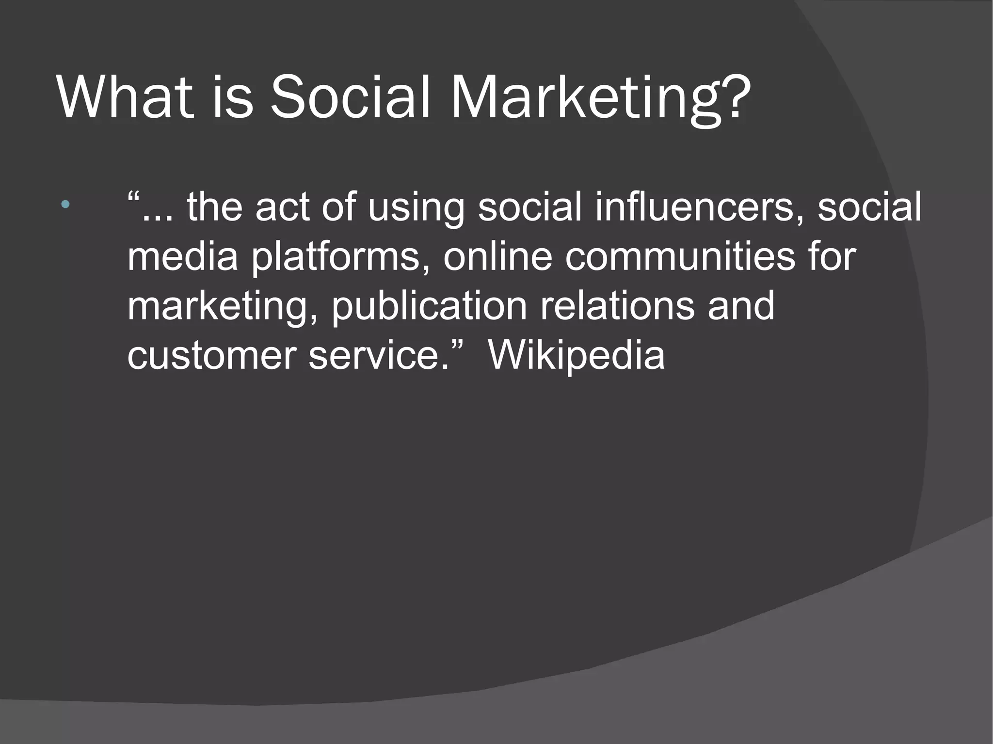 What is Social Marketing? “ ... the act of using social influencers, social media platforms, online communities for marketing, publication relations and customer service.”  Wikipedia 