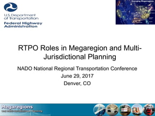 RTPO Roles in Megaregion and Multi-
Jurisdictional Planning
NADO National Regional Transportation Conference
June 29, 2017
Denver, CO
 