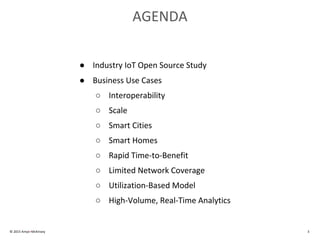 AGENDA
● Industry IoT Open Source Study
● Business Use Cases
○ Interoperability
○ Scale
○ Smart Cities
○ Smart Homes
○ Rapid Time-to-Benefit
○ Limited Network Coverage
○ Utilization-Based Model
○ High-Volume, Real-Time Analytics
© 2015 Amyx+McKinsey 3
 