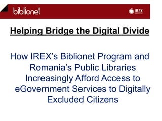 Helping Bridge the Digital Divide  How IREX’s Biblionet Program and Romania’s Public Libraries Increasingly Afford Access to eGovernment Services to Digitally Excluded Citizens 