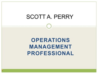 SCOTTA. PERRY OPERATIONS MANAGEMENT PROFESSIONAL 