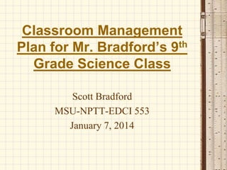 Classroom Management
th
Plan for Mr. Bradford’s 9
Grade Science Class
Scott Bradford
MSU-NPTT-EDCI 553
January 7, 2014

 