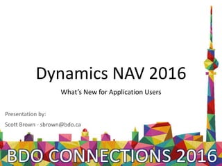 Dynamics NAV 2016
What’s New for Application Users
Presentation by:
Scott Brown - sbrown@bdo.ca
 