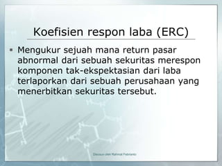 Koefisien respon laba (ERC)
 Mengukur sejuah mana return pasar
  abnormal dari sebuah sekuritas merespon
  komponen tak-ekspektasian dari laba
  terlaporkan dari sebuah perusahaan yang
  menerbitkan sekuritas tersebut.




                 Disusun oleh Rahmat Febrianto
 