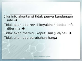 Jika info akuntansi tidak punya kandungan
  info 
Tidak akan ada revisi keyakinan ketika info
  diterima 
Tidak akan memicu keputusan jual/beli 
Tidak akan ada perubahan harga




                  Disusun oleh Rahmat Febrianto
 