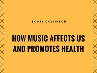 HOW MUSIC AFFECTS US
AND PROMOTES HEALTH
S C O T T C O L L I N S O N
 