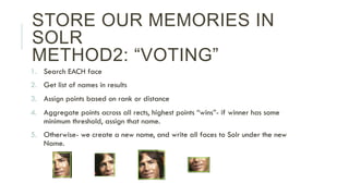 STORE OUR MEMORIES IN
SOLR
METHOD2: “VOTING”
1.  Search EACH face
2.  Get list of names in results
3.  Assign points based...