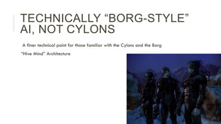 TECHNICALLY “BORG-STYLE”
AI, NOT CYLONS
  A finer technical point for those familiar with the Cylons and the Borg
 “Hive M...