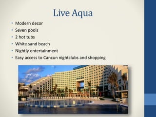 Live Aqua
• Modern decor
• Seven pools
• 2 hot tubs
• White sand beach
• Nightly entertainment
• Easy access to Cancun nightclubs and shopping
 