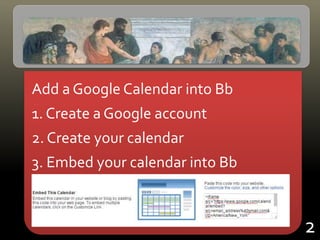 Add a Google Calendar into Bb
1. Create a Google account
2. Create your calendar
3. Embed your calendar into Bb
2
 