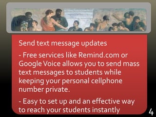 Send text message updates
- Free services like Remind.com or
GoogleVoice allows you to send mass
text messages to students while
keeping your personal cellphone
number private.
- Easy to set up and an effective way
to reach your students instantly 4
 