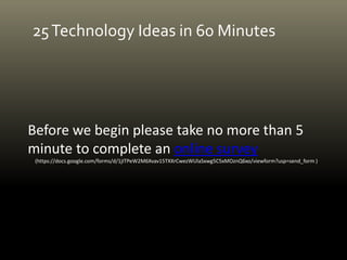 25Technology Ideas in 60 Minutes
Before we begin please take no more than 5
minute to complete an online survey
(https://docs.google.com/forms/d/1jITPeW2M6Xvav15TXXrCwezWUlaSxwg5C5xMOznQ6xo/viewform?usp=send_form )
 