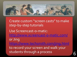 Create custom “screen casts” to make
step-by-step tutorials
Use Screencast-o-matic:
http://www.screencast-o-matic.com/
or Jing
https://www.techsmith.com/jing.html
to record your screen and walk your
students through a process
6
 