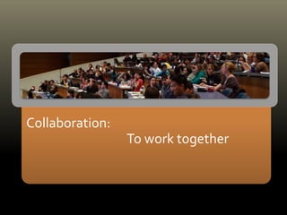 Collaboration:
To work together
 