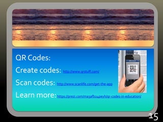 QR Codes:
Create codes: http://www.qrstuff.com/
Scan codes: http://www.scanlife.com/get-the-app
Learn more:https://prezi.com/ma3afb24peyh/qr-codes-in-education/
15
 