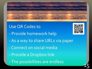 Use QR Codes to
- Provide homework help
- As a way to share URLs via paper
- Connect on social media
- Provide a Dropbox link
-The possibilities are endless
15
 