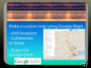 Make a custom map using Google Maps
- Add locations
- Collaborate
or Share
- Export to
Google Earth
17
 