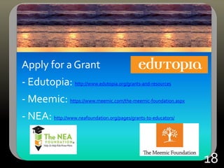 Apply for a Grant
- Edutopia: http://www.edutopia.org/grants-and-resources
- Meemic: https://www.meemic.com/the-meemic-foundation.aspx
- NEA: http://www.neafoundation.org/pages/grants-to-educators/
18
 