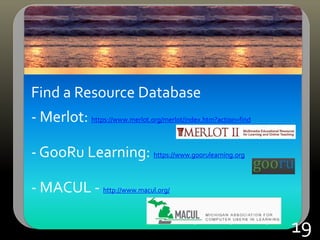 Find a Resource Database
- Merlot: https://www.merlot.org/merlot/index.htm?action=find
- GooRu Learning: https://www.goorulearning.org
- MACUL - http://www.macul.org/
19
 