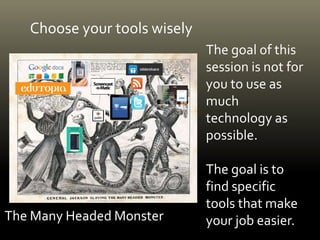 Choose your tools wisely
The goal of this
session is not for
you to use as
much
technology as
possible.
The goal is to
find specific
tools that make
your job easier.The Many Headed Monster
 