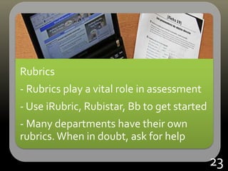 Rubrics
- Rubrics play a vital role in assessment
- Use iRubric, Rubistar, Bb to get started
- Many departments have their own
rubrics. When in doubt, ask for help
23
 