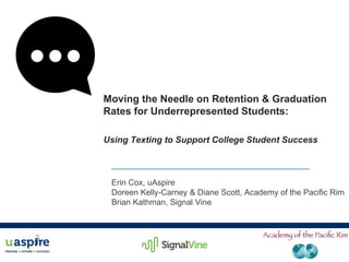 Moving the Needle on Retention & Graduation
Rates for Underrepresented Students:
Using Texting to Support College Student Success
Erin Cox, uAspire
Doreen Kelly-Carney & Diane Scott, Academy of the Pacific Rim
Brian Kathman, Signal Vine
 