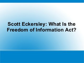 Scott Eckersley: What Is the
Freedom of Information Act?
 
