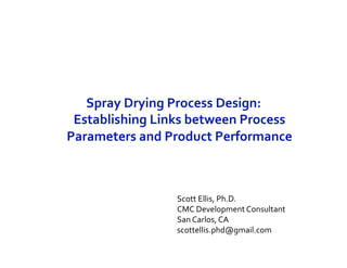 Spray Drying Process Design: 
Establishing Links between Process 
Parameters and Product Performance 
Scott Ellis, Ph.D. 
CMC Development Consultant 
San Carlos, CA 
scottellis.phd@gmail.com 
 