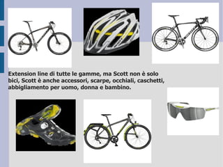 Extension line di tutte le gamme, ma Scott non è solo
bici, Scott è anche accessori, scarpe, occhiali, caschetti,
abbigliamento per uomo, donna e bambino.
 