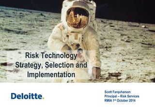 Risk Technology 
Strategy, Selection and 
Implementation 
Scott Farquharson 
Principal – Risk Services 
RMIA 1st October 2014 
 