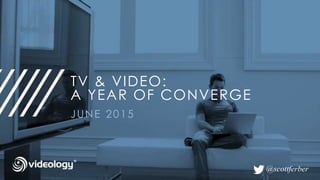 TV & VIDEO:
A YEAR OF CONVERGE
JUNE 2015
@scottferber
 