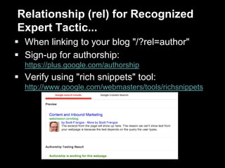 When linking to your blog "/?rel=author"
 Sign-up for authorship:
https://plus.google.com/authorship
 Verify using "rich snippets" tool:
http://www.google.com/webmasters/tools/richsnippets
Relationship (rel) for Recognized
Expert Tactic...
 
