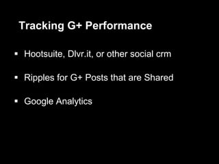 Tracking G+ Performance
 Hootsuite, Dlvr.it, or other social crm
 Ripples for G+ Posts that are Shared
 Google Analytics
 