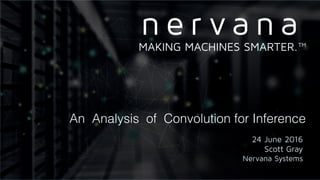 An Analysis of Convolution for Inference
24 June 2016
Scott Gray
Nervana Systems
MAKING MACHINES SMARTER.™
 