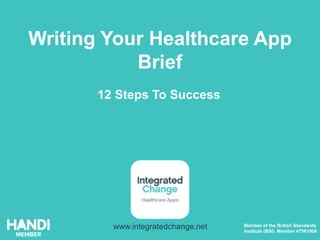 Writing Your Healthcare App
Brief
12 Steps To Success
www.integratedchange.net Member of the British Standards
Institute (BSI). Member 47561908
 