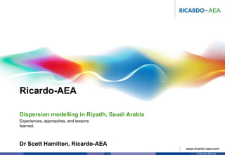Ricardo-AEA
© Ricardo-AEA Ltd
www.ricardo-aea.com
Dr Scott Hamilton, Ricardo-AEA
Experiences, approaches, and lessons
learned.
Dispersion modelling in Riyadh, Saudi Arabia
 