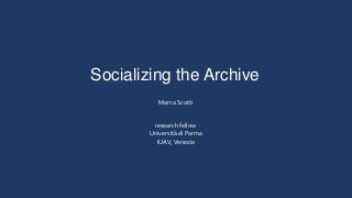 Marco Scotti
research fellow
Università di Parma
IUAV,Venezia
Socializing the Archive
 
