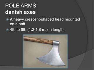 POLE ARMSdanish axesA heavy crescent-shaped head mounted on a haft 4ft. to 6ft. (1.2-1.8 m.) in length.
