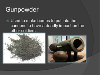 GunpowderUsed to make bombs to put into the cannons to have a deadly impact on the other soldiers