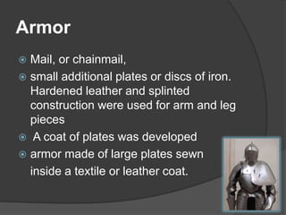 ArmorMail, or chainmail,small additional plates or discs of iron. Hardened leather and splinted construction were used for arm and leg pieces A coat of plates was developedarmor made of large plates sewn	inside a textile or leather coat.